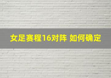 女足赛程16对阵 如何确定